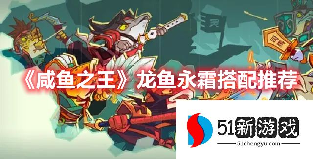 咸鱼之王龙鱼永霜适合什么咸将-龙鱼永霜咸将搭配推荐