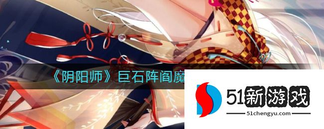 阴阳师巨石阵阎魔怎么打-巨石阵阎魔阵容攻略[多图]图片1