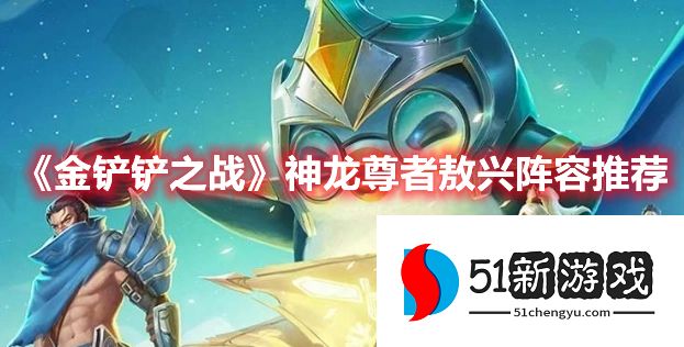 金铲铲之战神龙尊者敖兴怎么玩 神龙尊者敖兴阵容搭配介绍[多图]图片1