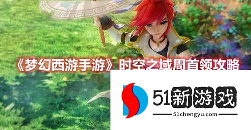 梦幻西游手游时空之域周首领怎么打 时空之域周首领打法攻略