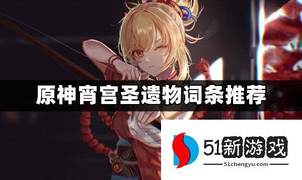 原神宵宫圣遗物怎么选择 宵宫圣遗物词条选择攻略